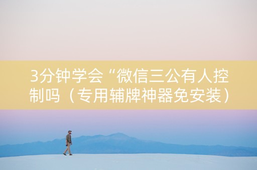 3分钟学会“微信三公有人控制吗（专用辅牌神器免安装）