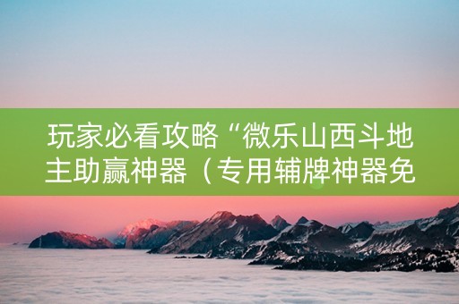 玩家必看攻略“微乐山西斗地主助赢神器（专用辅牌神器免安装）