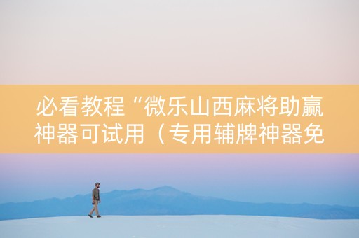 必看教程“微乐山西麻将助赢神器可试用（专用辅牌神器免安装）