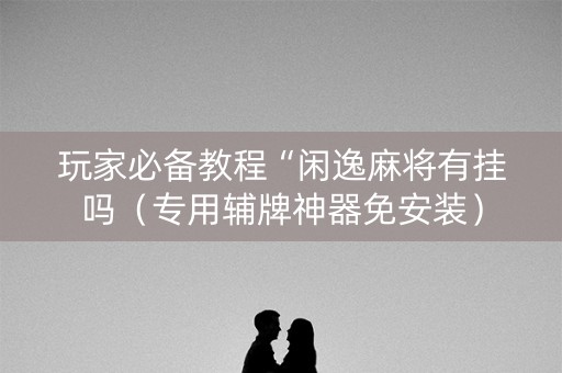 玩家必备教程“闲逸麻将有挂吗（专用辅牌神器免安装）