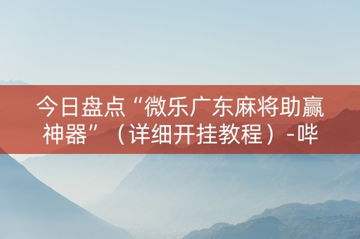 今日盘点“微乐广东麻将助赢神器”（详细开挂教程）-哔哩哔哩