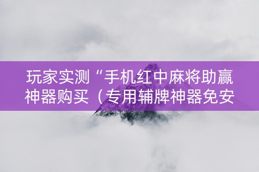 玩家实测“手机红中麻将助赢神器购买（专用辅牌神器免安装）