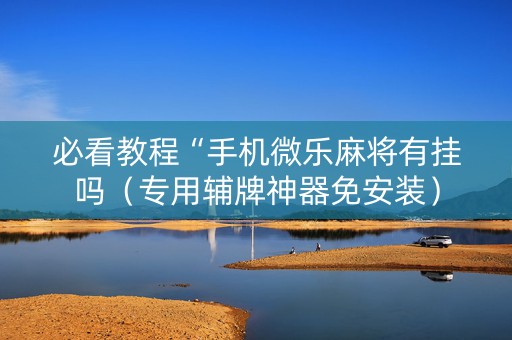 必看教程“手机微乐麻将有挂吗（专用辅牌神器免安装）