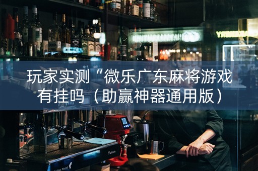玩家实测“微乐广东麻将游戏有挂吗（助赢神器通用版）