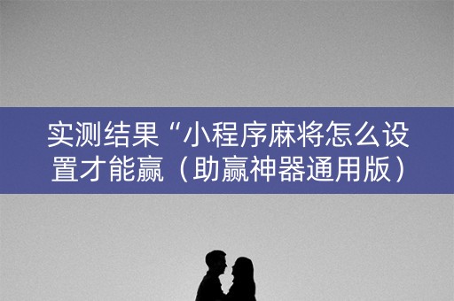 实测结果“小程序麻将怎么设置才能赢（助赢神器通用版）