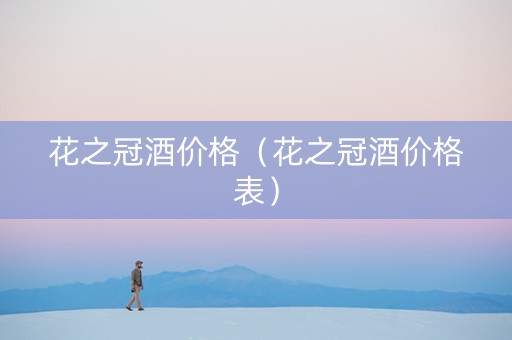 花之冠酒价格（花之冠酒价格表）