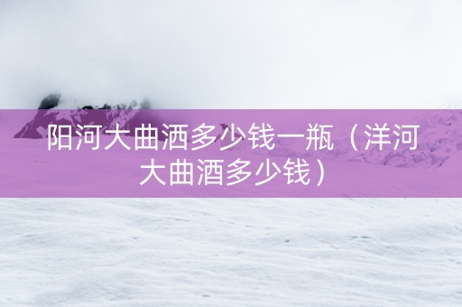 阳河大曲洒多少钱一瓶（洋河大曲酒多少钱）