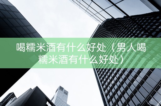 喝糯米酒有什么好处（男人喝糯米酒有什么好处）