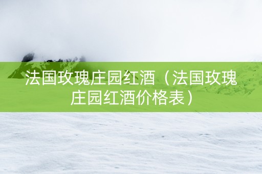 法国玫瑰庄园红酒（法国玫瑰庄园红酒价格表）