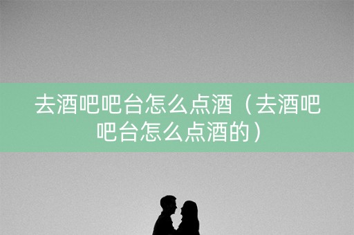 去酒吧吧台怎么点酒（去酒吧吧台怎么点酒的）