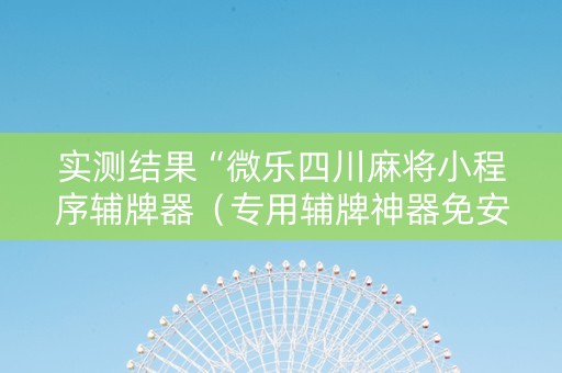实测结果“微乐四川麻将小程序辅牌器（专用辅牌神器免安装）