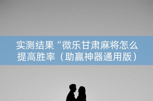 实测结果“微乐甘肃麻将怎么提高胜率（助赢神器通用版）