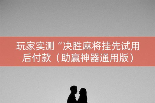 玩家实测“决胜麻将挂先试用后付款（助赢神器通用版）