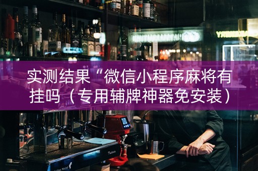 实测结果“微信小程序麻将有挂吗（专用辅牌神器免安装）