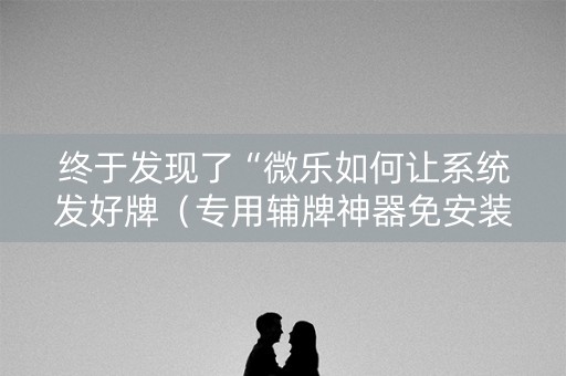 终于发现了“微乐如何让系统发好牌（专用辅牌神器免安装）