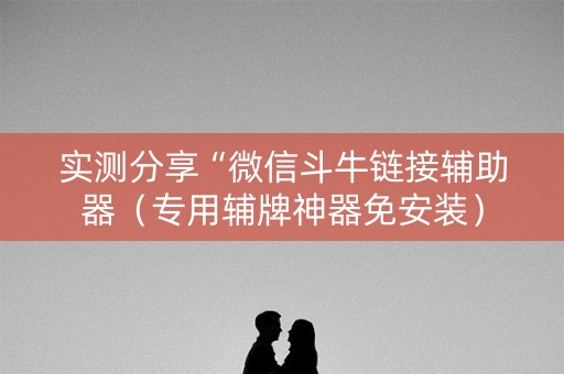 实测分享“微信斗牛链接辅助器（专用辅牌神器免安装）