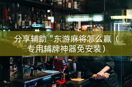 分享辅助“东游麻将怎么赢（专用辅牌神器免安装）