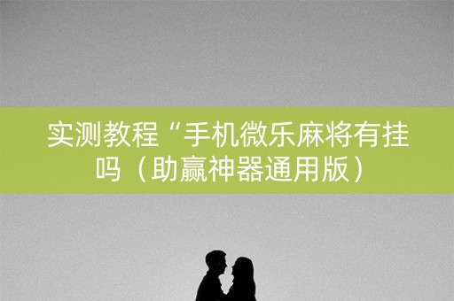 实测教程“手机微乐麻将有挂吗（助赢神器通用版）