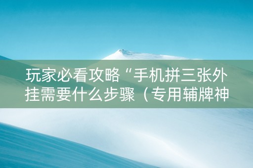 玩家必看攻略“手机拼三张外挂需要什么步骤（专用辅牌神器免安装）