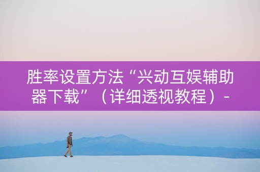 胜率设置方法“兴动互娱辅助器下载”（详细透视教程）-哔哩哔哩