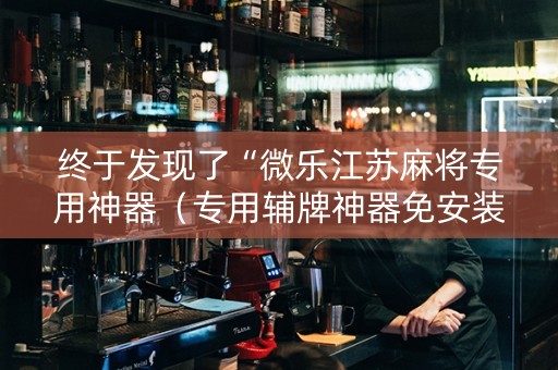 终于发现了“微乐江苏麻将专用神器（专用辅牌神器免安装）