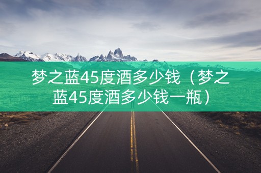 梦之蓝45度酒多少钱（梦之蓝45度酒多少钱一瓶）