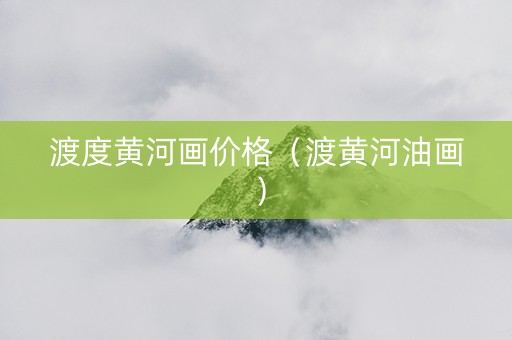 渡度黄河画价格（渡黄河油画）