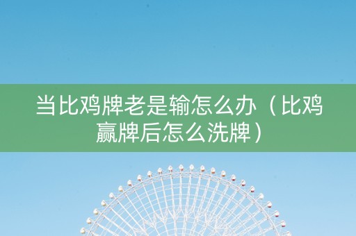当比鸡牌老是输怎么办（比鸡赢牌后怎么洗牌）