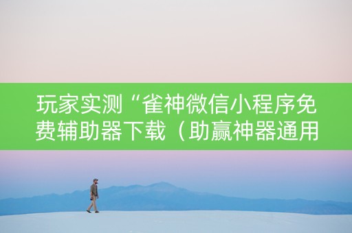 玩家实测“雀神微信小程序免费辅助器下载（助赢神器通用版）