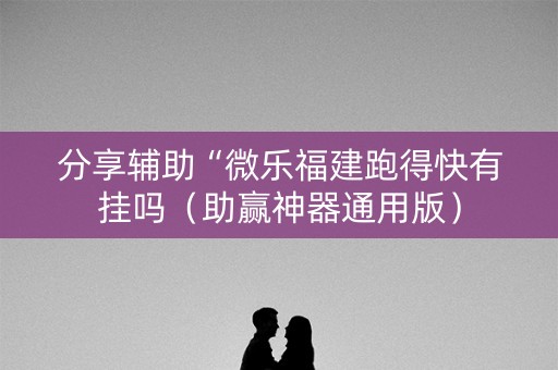 分享辅助“微乐福建跑得快有挂吗（助赢神器通用版）