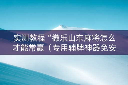 实测教程“微乐山东麻将怎么才能常赢（专用辅牌神器免安装）