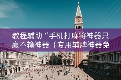 教程辅助“手机打麻将神器只赢不输神器（专用辅牌神器免安装）