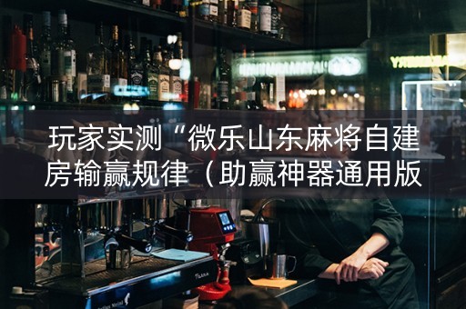 玩家实测“微乐山东麻将自建房输赢规律（助赢神器通用版）