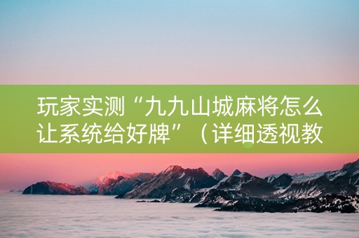 玩家实测“九九山城麻将怎么让系统给好牌”（详细透视教程）-哔哩哔哩