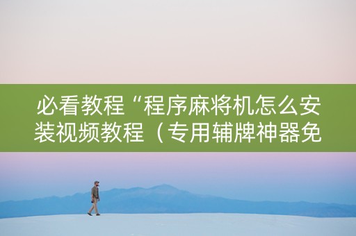 必看教程“程序麻将机怎么安装视频教程（专用辅牌神器免安装）