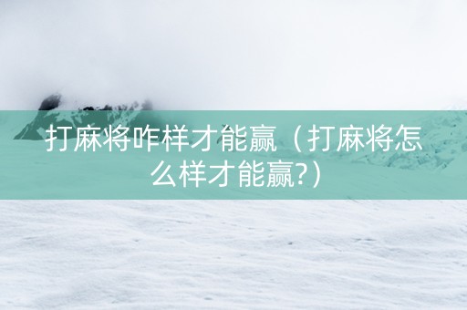 打麻将咋样才能赢（打麻将怎么样才能赢?）