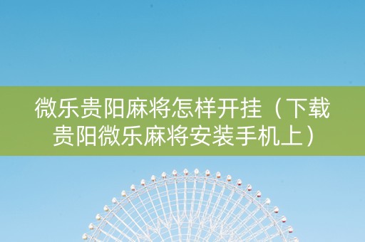 微乐贵阳麻将怎样开挂（下载贵阳微乐麻将安装手机上）