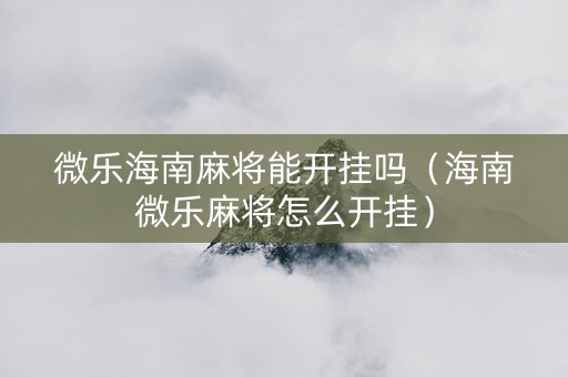 微乐海南麻将能开挂吗（海南微乐麻将怎么开挂）