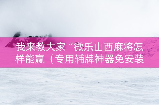 我来教大家“微乐山西麻将怎样能赢（专用辅牌神器免安装）