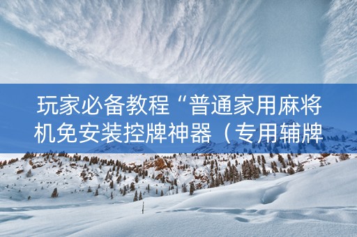 玩家必备教程“普通家用麻将机免安装控牌神器（专用辅牌神器免安装）