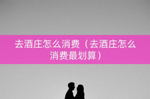 去酒庄怎么消费（去酒庄怎么消费最划算）