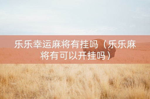 乐乐幸运麻将有挂吗（乐乐麻将有可以开挂吗）
