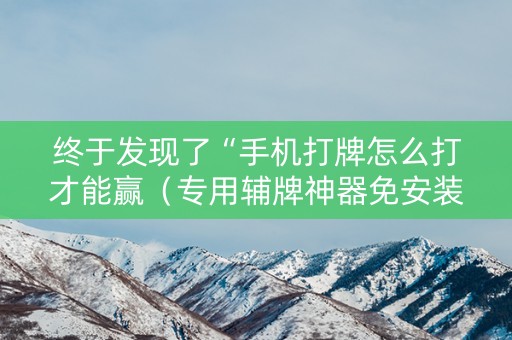 终于发现了“手机打牌怎么打才能赢（专用辅牌神器免安装）