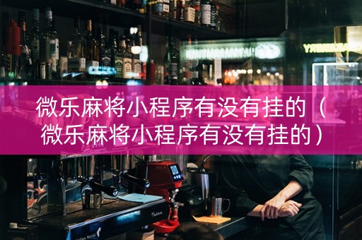 微乐麻将小程序有没有挂的（微乐麻将小程序有没有挂的）