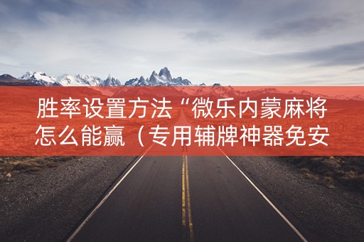 胜率设置方法“微乐内蒙麻将怎么能赢（专用辅牌神器免安装）