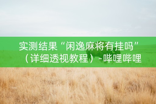 实测结果“闲逸麻将有挂吗”（详细透视教程）-哔哩哔哩