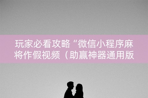 玩家必看攻略“微信小程序麻将作假视频（助赢神器通用版）