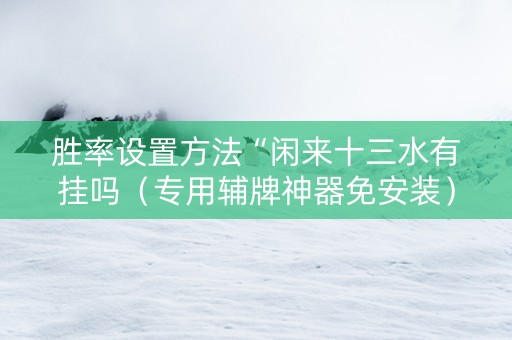 胜率设置方法“闲来十三水有挂吗（专用辅牌神器免安装）
