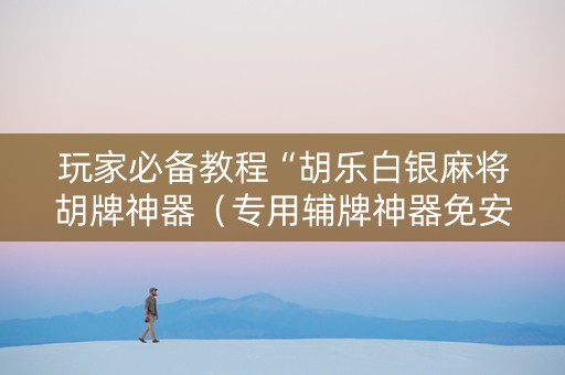 玩家必备教程“胡乐白银麻将胡牌神器（专用辅牌神器免安装）