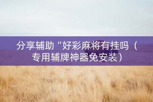 分享辅助“好彩麻将有挂吗（专用辅牌神器免安装）